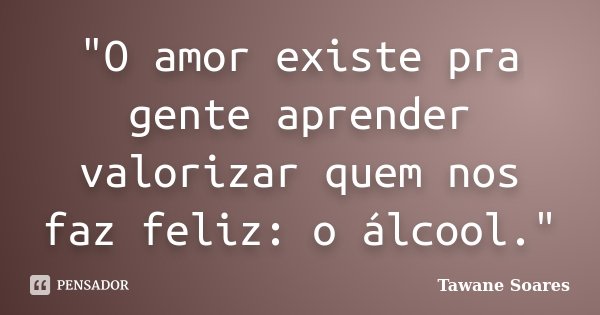 ‎"O amor existe pra gente aprender valorizar quem nos faz feliz: o álcool."... Frase de Tawane Soares.