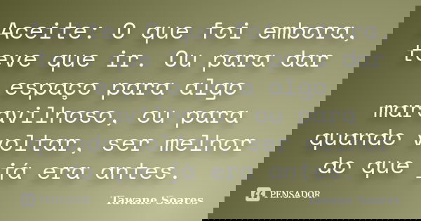 Aceite: O que foi embora, teve que ir. Ou para dar espaço para algo maravilhoso, ou para quando voltar, ser melhor do que já era antes.... Frase de Tawane Soares.