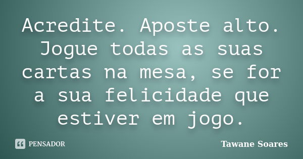 Acredite. Aposte alto. Jogue todas as suas cartas na mesa, se for a sua felicidade que estiver em jogo.... Frase de Tawane Soares.