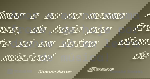 Amor e eu na mesma frase, de hoje por diante só em letra de música!... Frase de Tawane Soares.