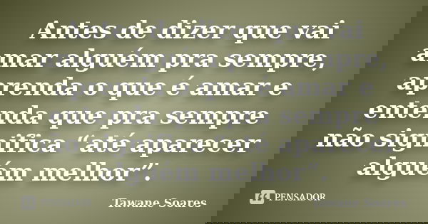 Antes de dizer que vai amar alguém pra sempre, aprenda o que é amar e entenda que pra sempre não significa “até aparecer alguém melhor”.... Frase de Tawane Soares.