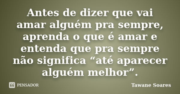 Antes de dizer que vai amar alguém pra sempre, aprenda o que é amar e entenda que pra sempre não significa “até aparecer alguém melhor”.... Frase de Tawane Soares.