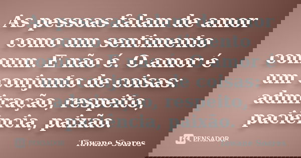 As pessoas falam de amor como um sentimento comum. E não é. O amor é um conjunto de coisas: admiração, respeito, paciência, paixão.... Frase de Tawane Soares.