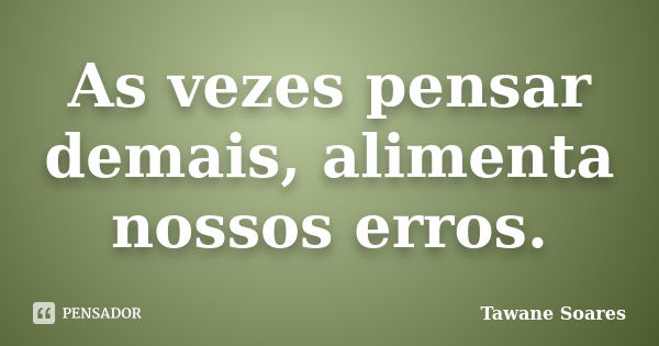 As vezes pensar demais, alimenta nossos erros.... Frase de Tawane Soares.