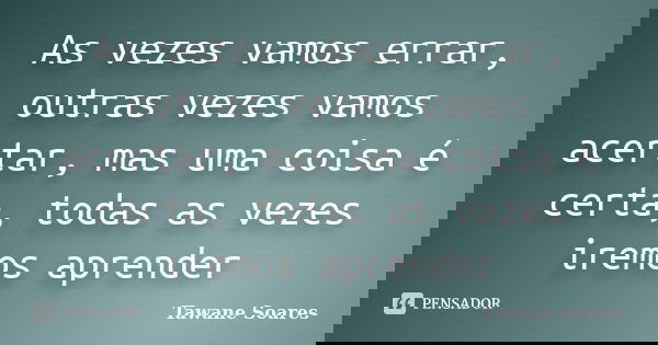 As vezes vamos errar, outras vezes vamos acertar, mas uma coisa é certa, todas as vezes iremos aprender... Frase de Tawane Soares.