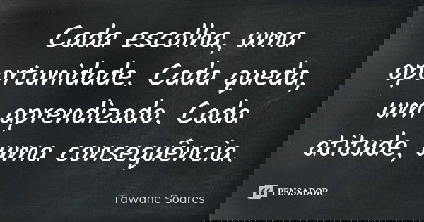 Cada escolha, uma oportunidade. Cada queda, um aprendizado. Cada atitude, uma consequência.... Frase de Tawane Soares.