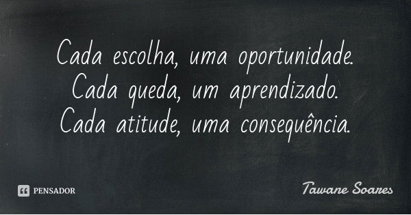 Cada escolha, uma oportunidade. Cada queda, um aprendizado. Cada atitude, uma consequência.... Frase de Tawane Soares.