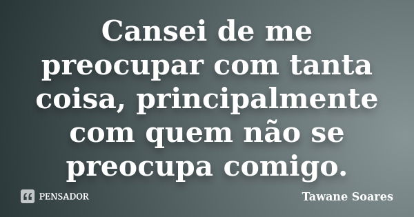 Cansei de me preocupar com tanta coisa, principalmente com quem não se preocupa comigo.... Frase de Tawane Soares.