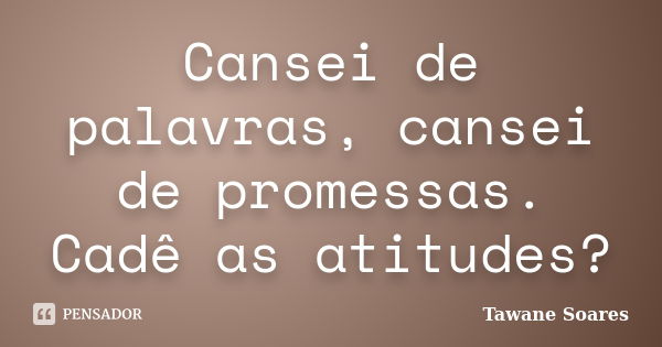 Cansei de palavras, cansei de promessas. Cadê as atitudes?... Frase de Tawane Soares.