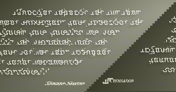 Consigo depois de um bom tempo enxergar que preciso de alguém que queira me ver feliz de verdade,não de alguém que só me dar atenção quando acha meramente confo... Frase de Tawane Soares.
