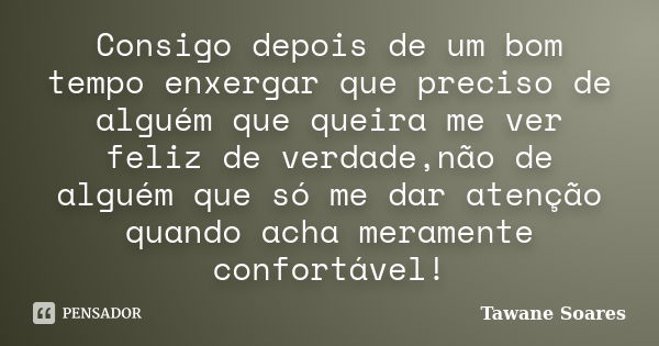 Consigo depois de um bom tempo enxergar que preciso de alguém que queira me ver feliz de verdade,não de alguém que só me dar atenção quando acha meramente confo... Frase de Tawane Soares.