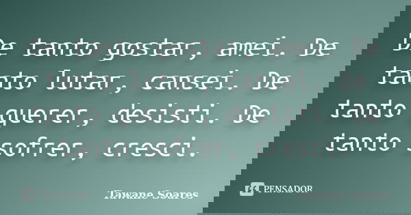 De tanto gostar, amei. De tanto lutar, cansei. De tanto querer, desisti. De tanto sofrer, cresci.... Frase de Tawane Soares.