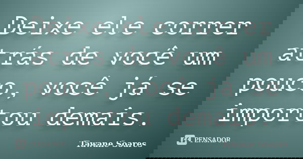 Deixe ele correr atrás de você um pouco, você já se importou demais.... Frase de Tawane Soares.
