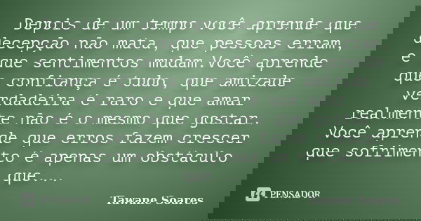 Depois de um tempo você aprende que decepção não mata, que pessoas erram, e que sentimentos mudam.Você aprende que confiança é tudo, que amizade verdadeira é ra... Frase de Tawane Soares.