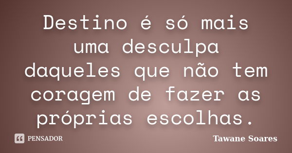 Destino é só mais uma desculpa daqueles que não tem coragem de fazer as próprias escolhas.... Frase de Tawane Soares.