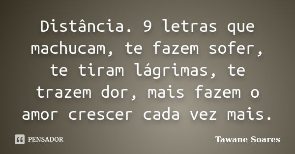 Distância. 9 letras que machucam, te fazem sofer, te tiram lágrimas, te trazem dor, mais fazem o amor crescer cada vez mais.... Frase de Tawane Soares.