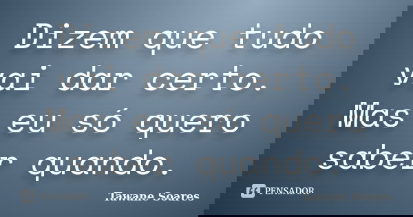 Dizem que tudo vai dar certo. Mas eu só quero saber quando.... Frase de Tawane Soares.