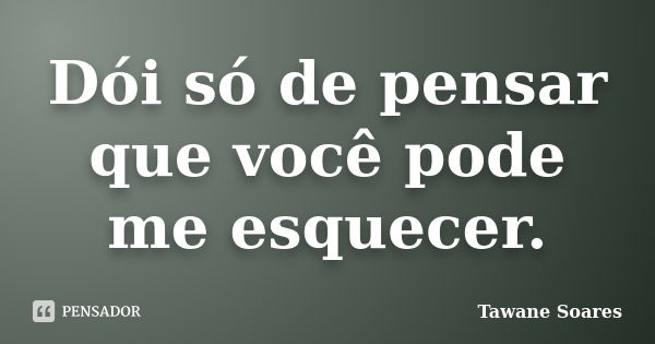 Dói só de pensar que você pode me esquecer.... Frase de Tawane Soares.