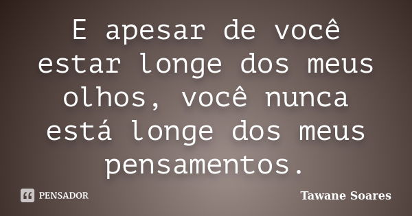 E apesar de você estar longe dos meus olhos, você nunca está longe dos meus pensamentos.... Frase de Tawane Soares.