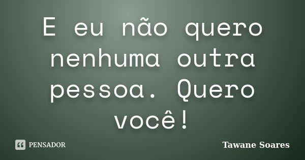 E eu não quero nenhuma outra pessoa. Quero você!... Frase de Tawane Soares.