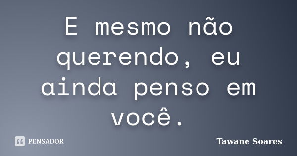 E mesmo não querendo, eu ainda penso em você.... Frase de Tawane Soares.