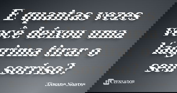 E quantas vezes você deixou uma lágrima tirar o seu sorriso?... Frase de Tawane Soares.