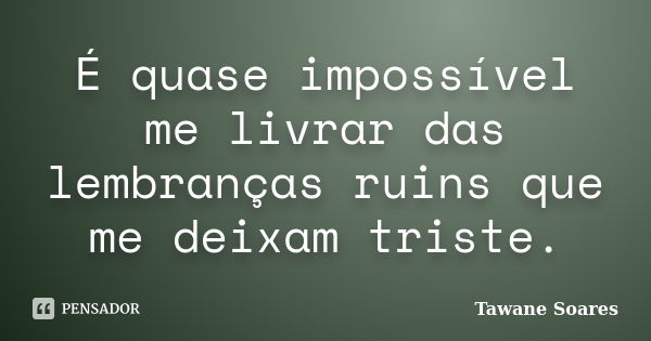 É quase impossível me livrar das lembranças ruins que me deixam triste.... Frase de Tawane Soares.