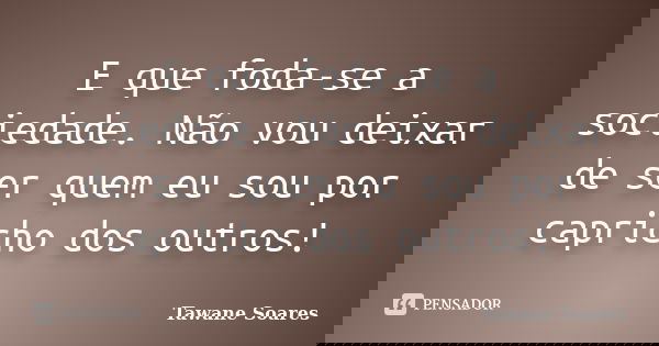 E que foda-se a sociedade. Não vou deixar de ser quem eu sou por capricho dos outros!... Frase de Tawane Soares.