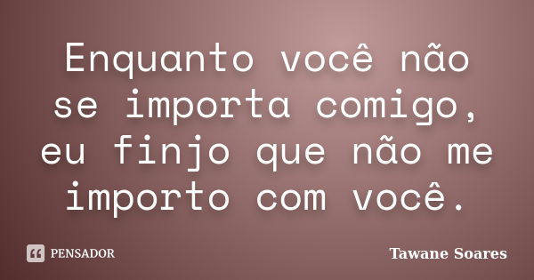 Enquanto você não se importa comigo, eu finjo que não me importo com você.... Frase de Tawane Soares.