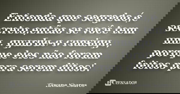 Entenda que segredo,é secreto,então se você tem um, guarde-o consigo, porque eles não foram feitos para serem ditos!... Frase de Tawane Soares.