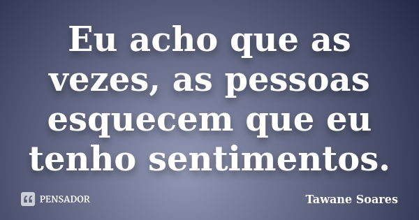 Eu acho que as vezes, as pessoas esquecem que eu tenho sentimentos.... Frase de Tawane Soares.