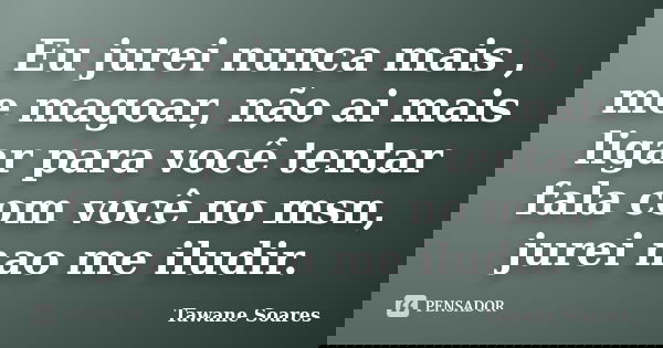 Eu jurei nunca mais , me magoar, não ai mais ligar para você tentar fala com você no msn, jurei nao me iludir.... Frase de Tawane Soares.