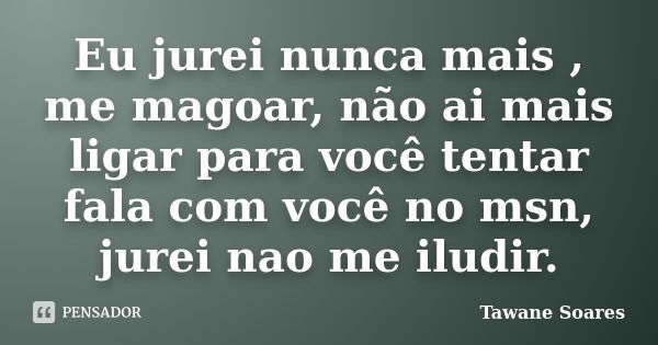 Eu jurei nunca mais , me magoar, não ai mais ligar para você tentar fala com você no msn, jurei nao me iludir.... Frase de Tawane Soares.