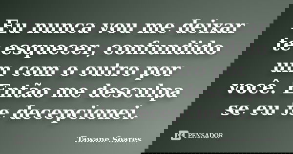 Eu nunca vou me deixar te esquecer, confundido um com o outro por você. Então me desculpa se eu te decepcionei.... Frase de Tawane Soares.