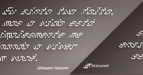 Eu sinto tua falta, mas a vida está simplesmente me ensinando a viver sem você.... Frase de Tawane Soares.