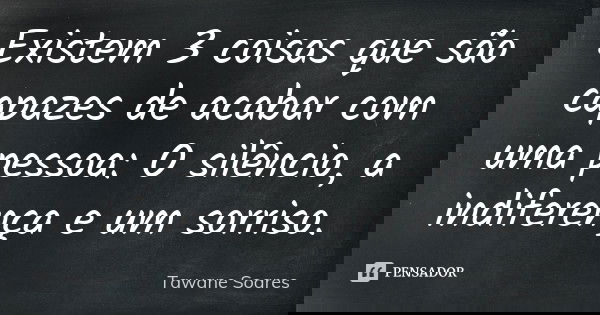 Existem 3 coisas que são capazes de acabar com uma pessoa: O silêncio, a indiferença e um sorriso.... Frase de Tawane Soares.