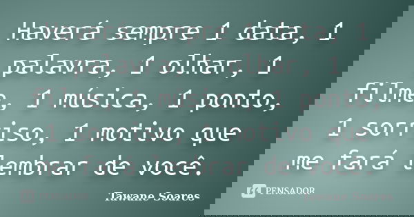 Haverá sempre 1 data, 1 palavra, 1 olhar, 1 filme, 1 música, 1 ponto, 1 sorriso, 1 motivo que me fará lembrar de você.... Frase de Tawane Soares.