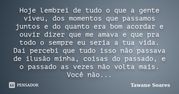 Hoje lembrei de tudo o que a gente viveu, dos momentos que passamos juntos e do quanto era bom acordar e ouvir dizer que me amava e que pra todo o sempre eu ser... Frase de Tawane Soares.