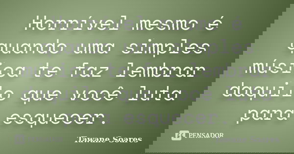 Horrível mesmo é quando uma simples música te faz lembrar daquilo que você luta para esquecer.... Frase de Tawane Soares.