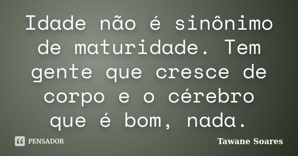 Idade não é sinônimo de maturidade. Tem gente que cresce de corpo e o cérebro que é bom, nada.... Frase de Tawane Soares.