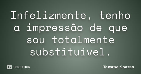 Infelizmente, tenho a impressão de que sou totalmente substituível.... Frase de Tawane Soares.