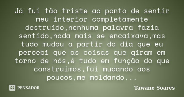 Já fui tão triste ao ponto de sentir meu interior completamente destruído,nenhuma palavra fazia sentido,nada mais se encaixava,mas tudo mudou a partir do dia qu... Frase de Tawane Soares.