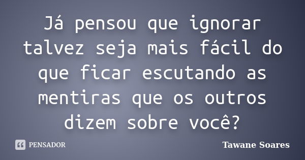 Já pensou que ignorar talvez seja mais fácil do que ficar escutando as mentiras que os outros dizem sobre você?... Frase de Tawane Soares.