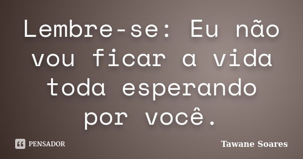 Lembre-se: Eu não vou ficar a vida toda esperando por você.... Frase de Tawane Soares.