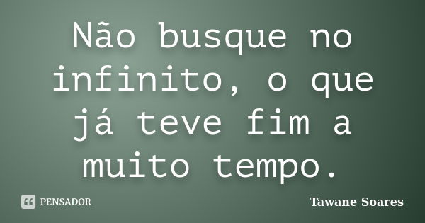 Não busque no infinito, o que já teve fim a muito tempo.... Frase de Tawane Soares.