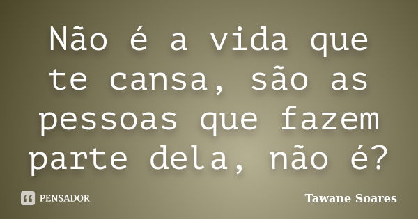 Não é a vida que te cansa, são as pessoas que fazem parte dela, não é?... Frase de Tawane Soares.