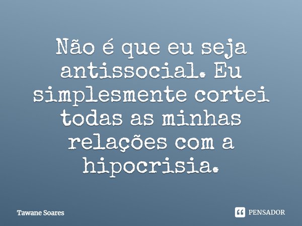 Não é que eu seja antissocial. Eu simplesmente cortei todas as minhas relações com a hipocrisia.... Frase de Tawane Soares.