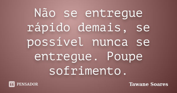 Não se entregue rápido demais, se possível nunca se entregue. Poupe sofrimento.... Frase de Tawane Soares.