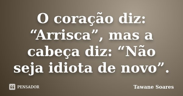 O coração diz: “Arrisca”, mas a cabeça diz: “Não seja idiota de novo”.... Frase de Tawane Soares.