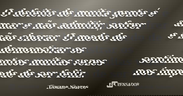 O defeito de muita gente é amar e não admitir, sofrer e não chorar. O medo de demonstrar os sentimentos muitas vezes nos impede de ser feliz.... Frase de Tawane Soares.